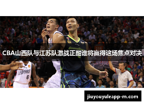 CBA山西队与江苏队激战正酣谁将赢得这场焦点对决