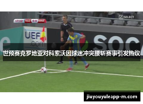 世预赛克罗地亚对科索沃因球迷冲突腰斩赛事引发热议