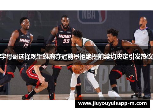 字母哥选择观望雄鹿夺冠前景拒绝提前续约决定引发热议