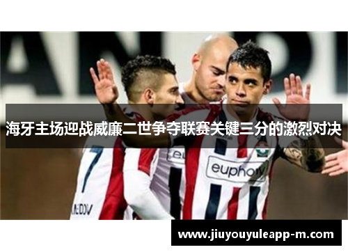 海牙主场迎战威廉二世争夺联赛关键三分的激烈对决