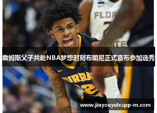 詹姆斯父子共赴NBA梦想时刻布朗尼正式宣布参加选秀