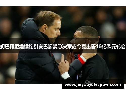 姆巴佩拒绝续约引发巴黎紧急决策或今夏出售15亿欧元转会