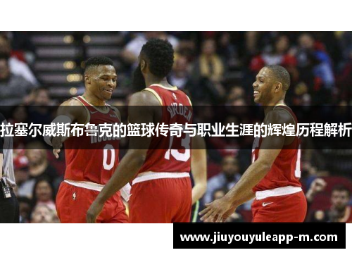 拉塞尔威斯布鲁克的篮球传奇与职业生涯的辉煌历程解析