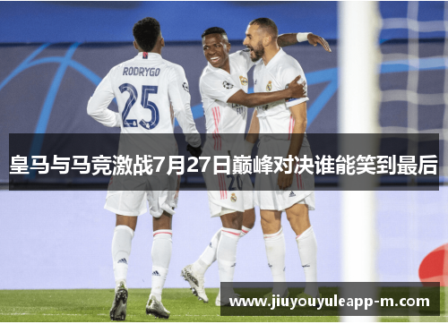 皇马与马竞激战7月27日巅峰对决谁能笑到最后