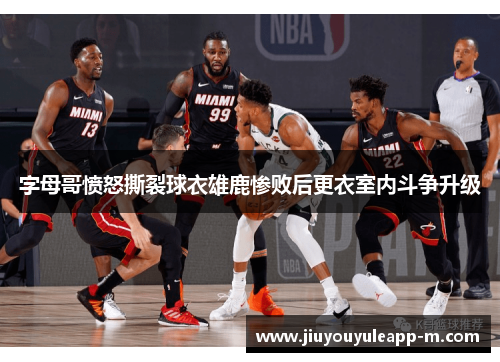 字母哥愤怒撕裂球衣雄鹿惨败后更衣室内斗争升级